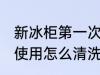 新冰柜第一次使用清洗 新冰箱第一次使用怎么清洗
