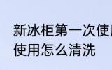 新冰柜第一次使用清洗 新冰箱第一次使用怎么清洗