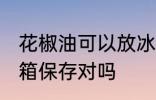花椒油可以放冰箱吗 花椒油可以放冰箱保存对吗