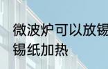 微波炉可以放锡纸吗 微波炉适不适合锡纸加热
