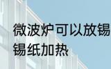 微波炉可以放锡纸吗 微波炉适不适合锡纸加热