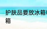 护肤品要放冰箱吗 护肤品要不要放冰箱