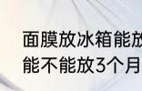 面膜放冰箱能放3个月吗 面膜放冰箱能不能放3个月