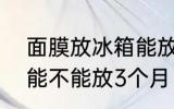 面膜放冰箱能放3个月吗 面膜放冰箱能不能放3个月