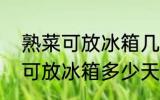 熟菜可放冰箱几天放7天可以吗 熟菜可放冰箱多少天