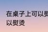 在桌子上可以熨烫吗 在桌子上是否可以熨烫