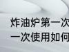 炸油炉第一次使用怎么清洗 炸油炉第一次使用如何清洗