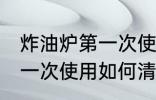 炸油炉第一次使用怎么清洗 炸油炉第一次使用如何清洗