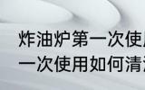 炸油炉第一次使用怎么清洗 炸油炉第一次使用如何清洗