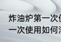 炸油炉第一次使用怎么清洗 炸油炉第一次使用如何清洗
