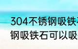 304不锈钢吸铁石能吸住吗 304不锈钢吸铁石可以吸住吗