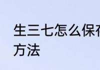 生三七怎么保存方法 生三七如何保存方法