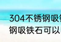 304不锈钢吸铁石能吸住吗 304不锈钢吸铁石可以吸住吗