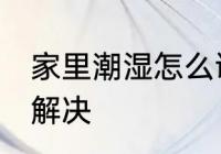 家里潮湿怎么调理 家里墙很潮湿怎么解决