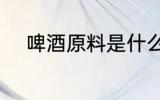 啤酒原料是什么 啤酒是什么做的