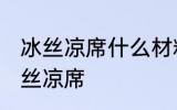 冰丝凉席什么材料做的 哪种制作的冰丝凉席