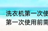 洗衣机第一次使用前用清洗吗 洗衣机第一次使用前需要清洗吗