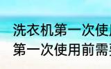 洗衣机第一次使用前用清洗吗 洗衣机第一次使用前需要清洗吗