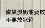 雀巢淡奶油要放冰箱吗 雀巢淡奶油要不要放冰箱