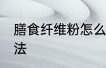 膳食纤维粉怎么吃 膳食纤维粉食用方法