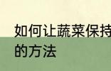 如何让蔬菜保持新鲜 让蔬菜保持新鲜的方法