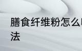 膳食纤维粉怎么吃 膳食纤维粉食用方法