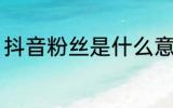 抖音粉丝是什么意思 抖音粉丝的含义