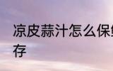 凉皮蒜汁怎么保鲜时间长 凉皮怎么保存