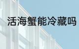 活海蟹能冷藏吗 活海蟹能不能冷藏