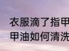 衣服滴了指甲油怎么清洗 衣服滴了指甲油如何清洗