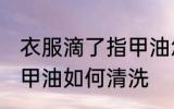 衣服滴了指甲油怎么清洗 衣服滴了指甲油如何清洗