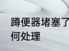 蹲便器堵塞了怎么办 蹲便器堵塞了如何处理