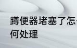 蹲便器堵塞了怎么办 蹲便器堵塞了如何处理