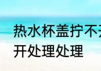 热水杯盖拧不开怎么办 热水杯盖拧不开处理处理