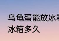 乌龟蛋能放冰箱保鲜吗 乌龟蛋可以放冰箱多久