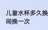儿童水杯多久换一次 儿童水杯多长时间换一次