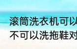 滚筒洗衣机可以洗拖鞋吗 滚筒洗衣机不可以洗拖鞋对吗