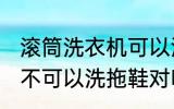 滚筒洗衣机可以洗拖鞋吗 滚筒洗衣机不可以洗拖鞋对吗