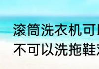 滚筒洗衣机可以洗拖鞋吗 滚筒洗衣机不可以洗拖鞋对吗