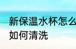新保温水杯怎么洗最干净 新保温水杯如何清洗