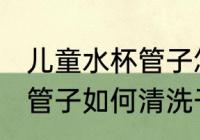 儿童水杯管子怎么清洗干净 儿童水杯管子如何清洗干净