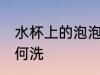 水杯上的泡泡怎么洗 水杯上的泡泡如何洗