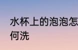 水杯上的泡泡怎么洗 水杯上的泡泡如何洗