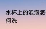 水杯上的泡泡怎么洗 水杯上的泡泡如何洗