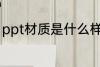ppt材质是什么样的 ppt材质是怎样的