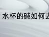 水杯的碱如何去除 水杯的碱怎么去除