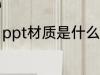 ppt材质是什么样的 ppt材质是怎样的