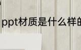 ppt材质是什么样的 ppt材质是怎样的