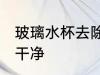 玻璃水杯去除方法 如何把玻璃杯子洗干净
