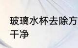 玻璃水杯去除方法 如何把玻璃杯子洗干净